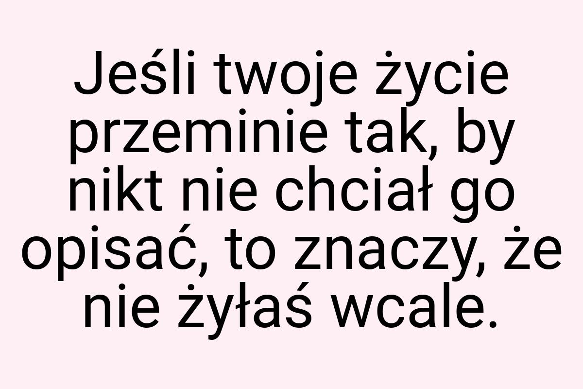 Jeśli twoje życie przeminie tak, by nikt nie chciał go