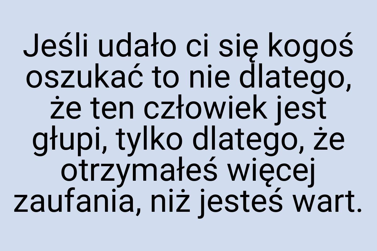 Jeśli udało ci się kogoś oszukać to nie dlatego, że ten