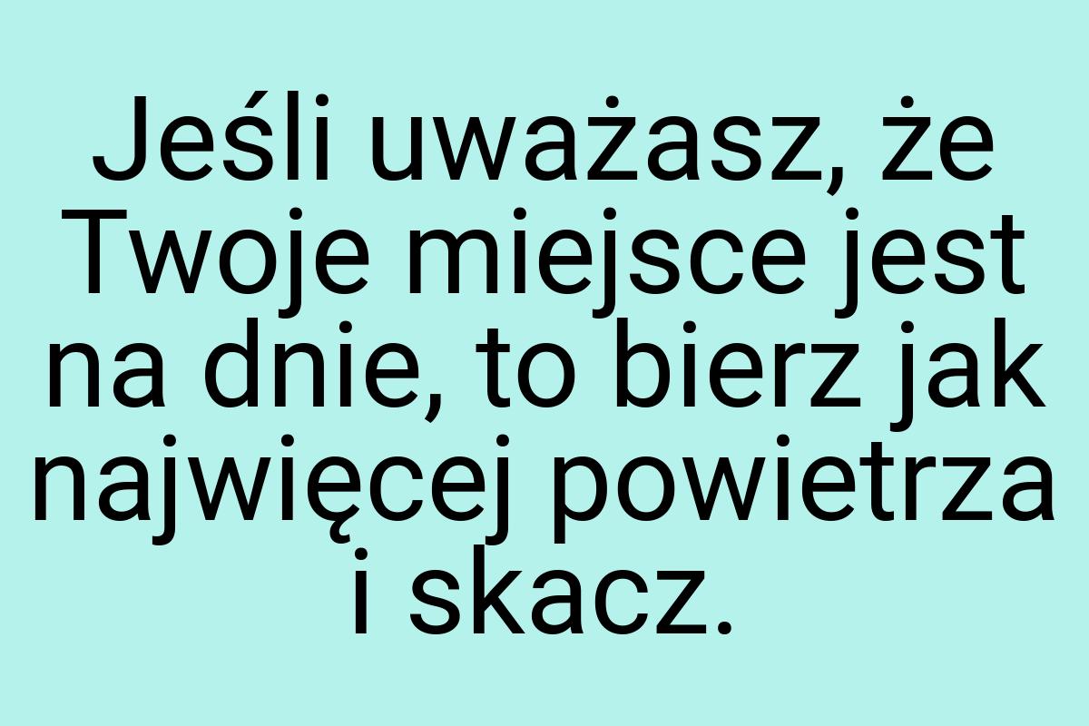 Jeśli uważasz, że Twoje miejsce jest na dnie, to bierz jak