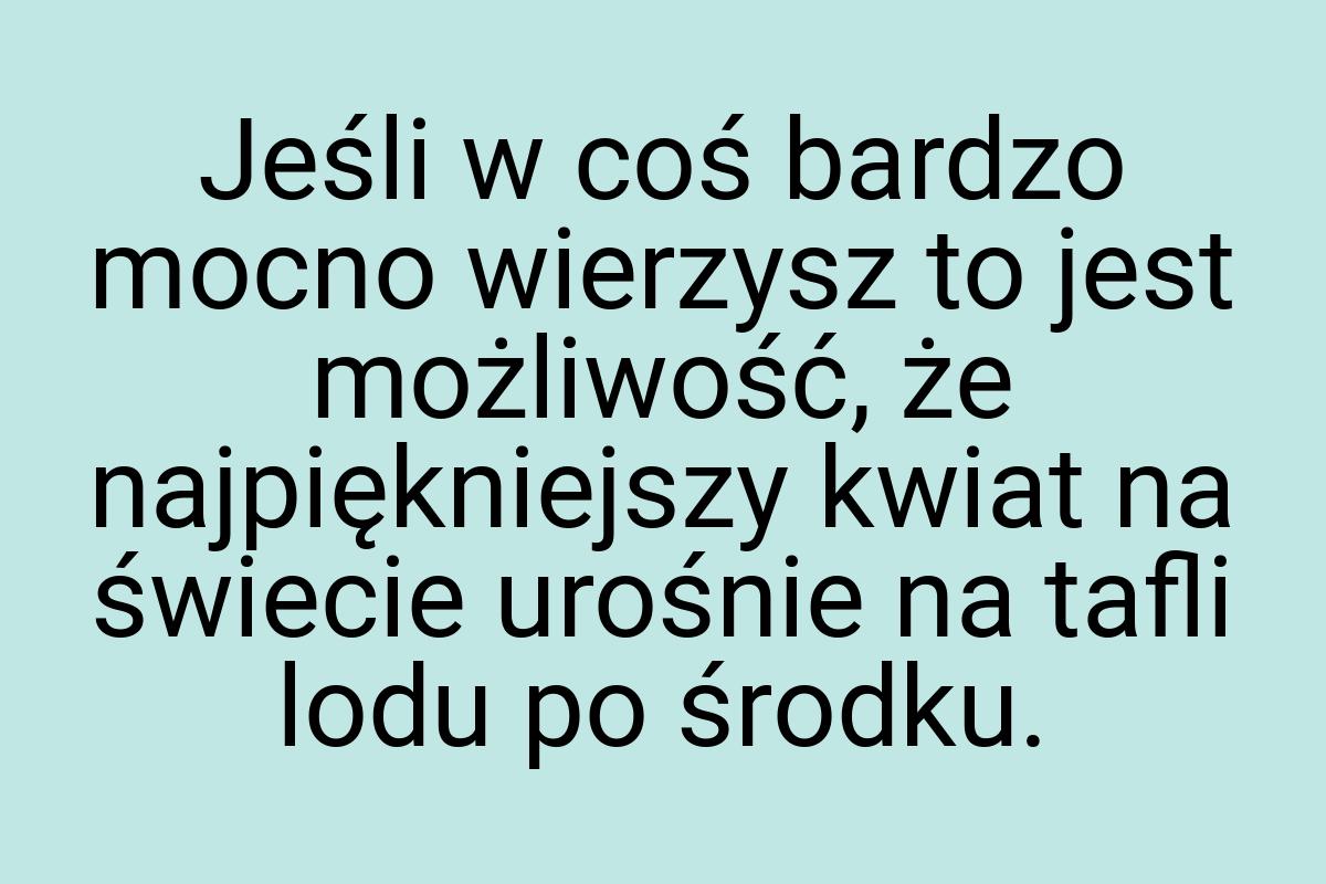 Jeśli w coś bardzo mocno wierzysz to jest możliwość, że