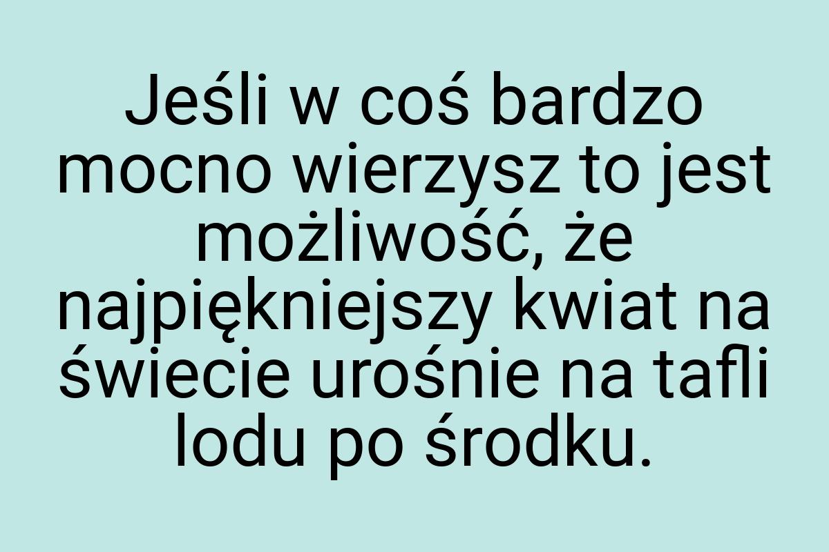 Jeśli w coś bardzo mocno wierzysz to jest możliwość, że