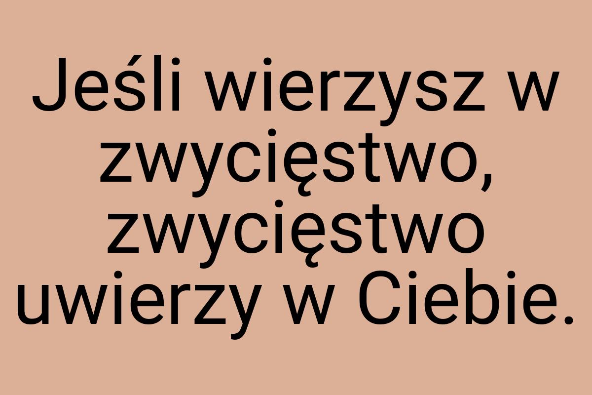 Jeśli wierzysz w zwycięstwo, zwycięstwo uwierzy w Ciebie