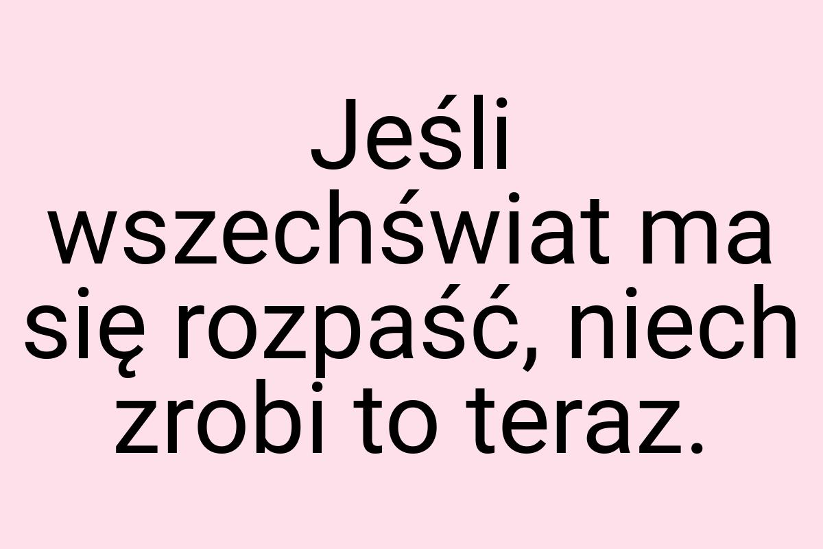 Jeśli wszechświat ma się rozpaść, niech zrobi to teraz