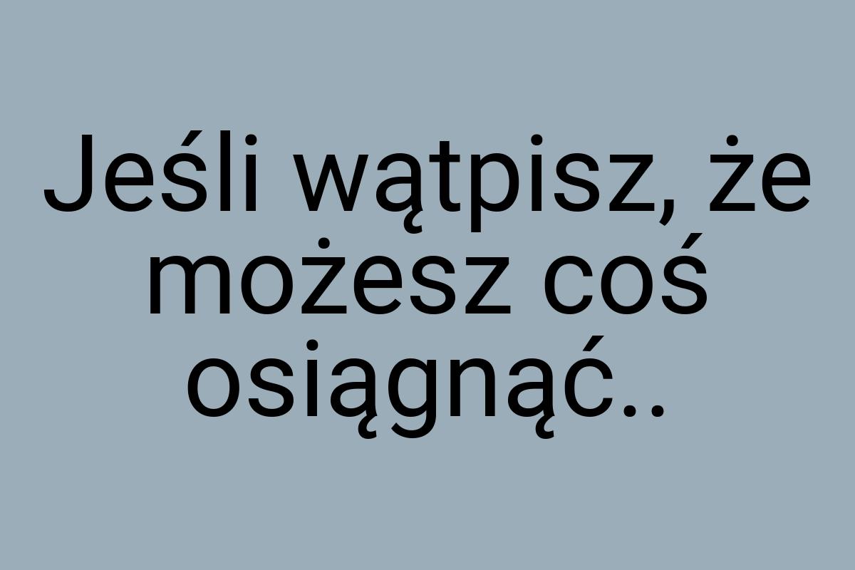 Jeśli wątpisz, że możesz coś osiągnąć