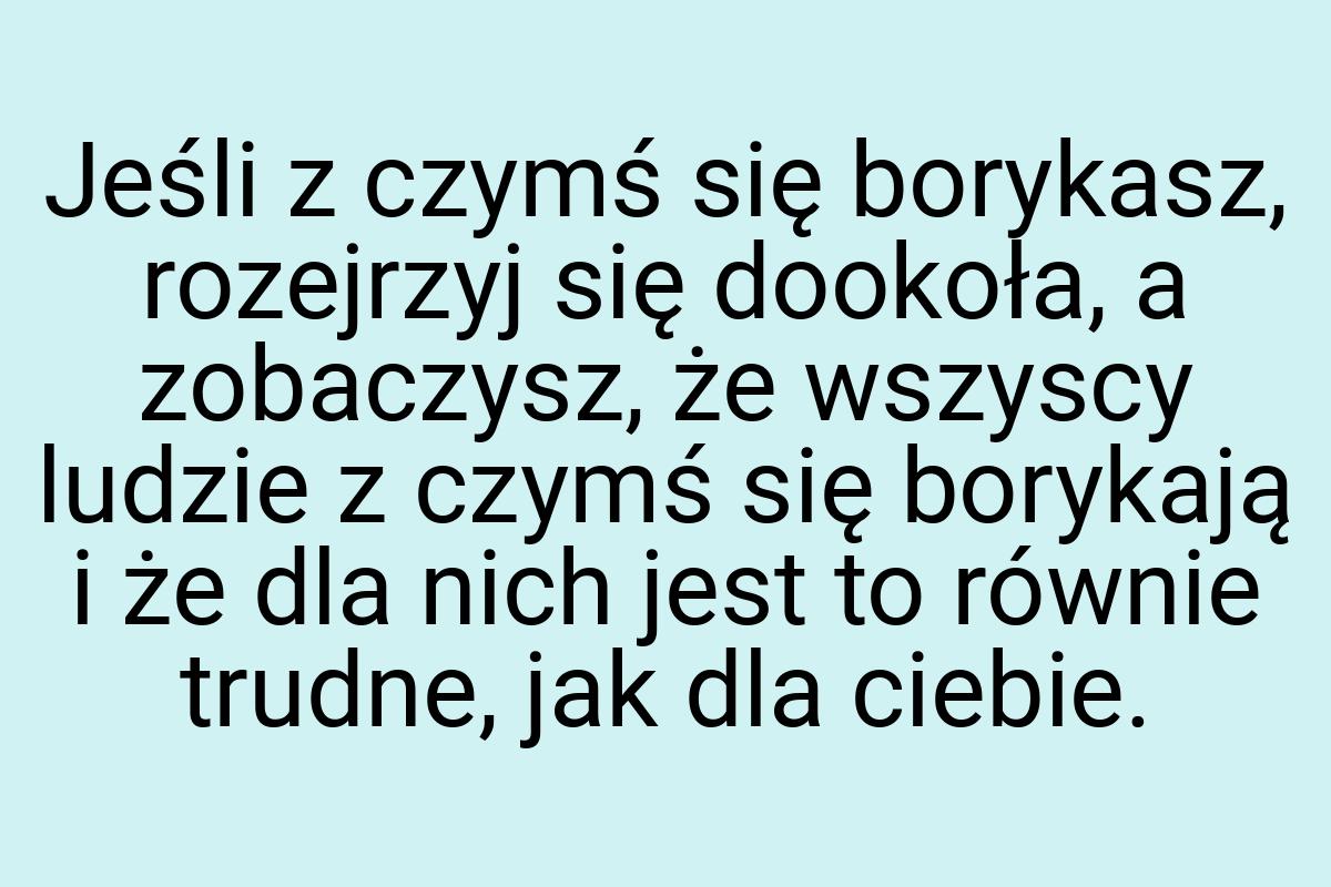 Jeśli z czymś się borykasz, rozejrzyj się dookoła, a