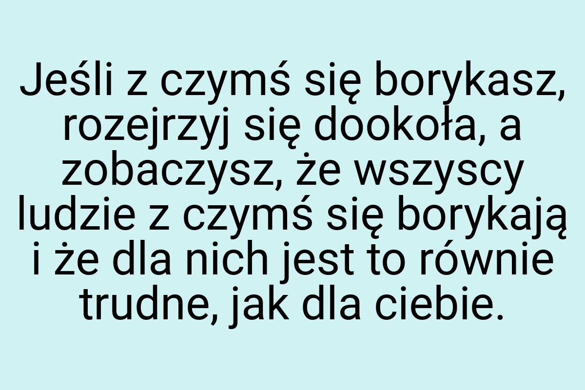 Jeśli z czymś się borykasz, rozejrzyj się dookoła, a