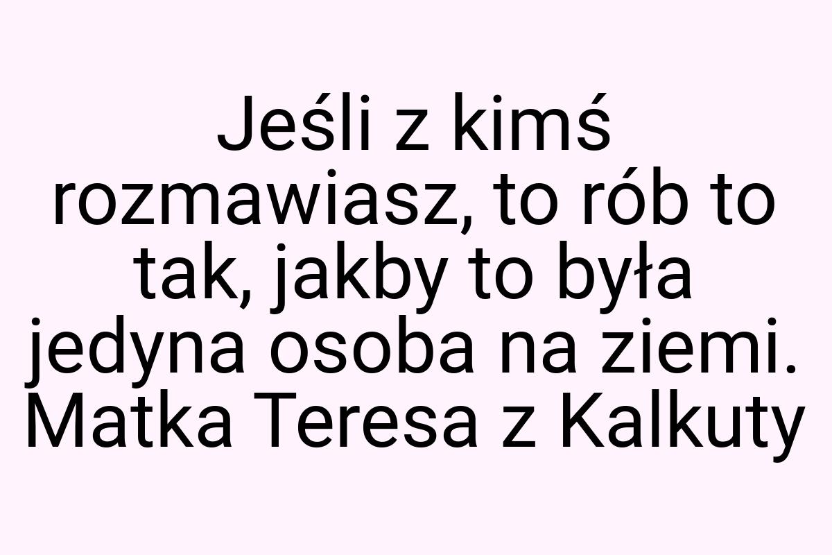 Jeśli z kimś rozmawiasz, to rób to tak, jakby to była