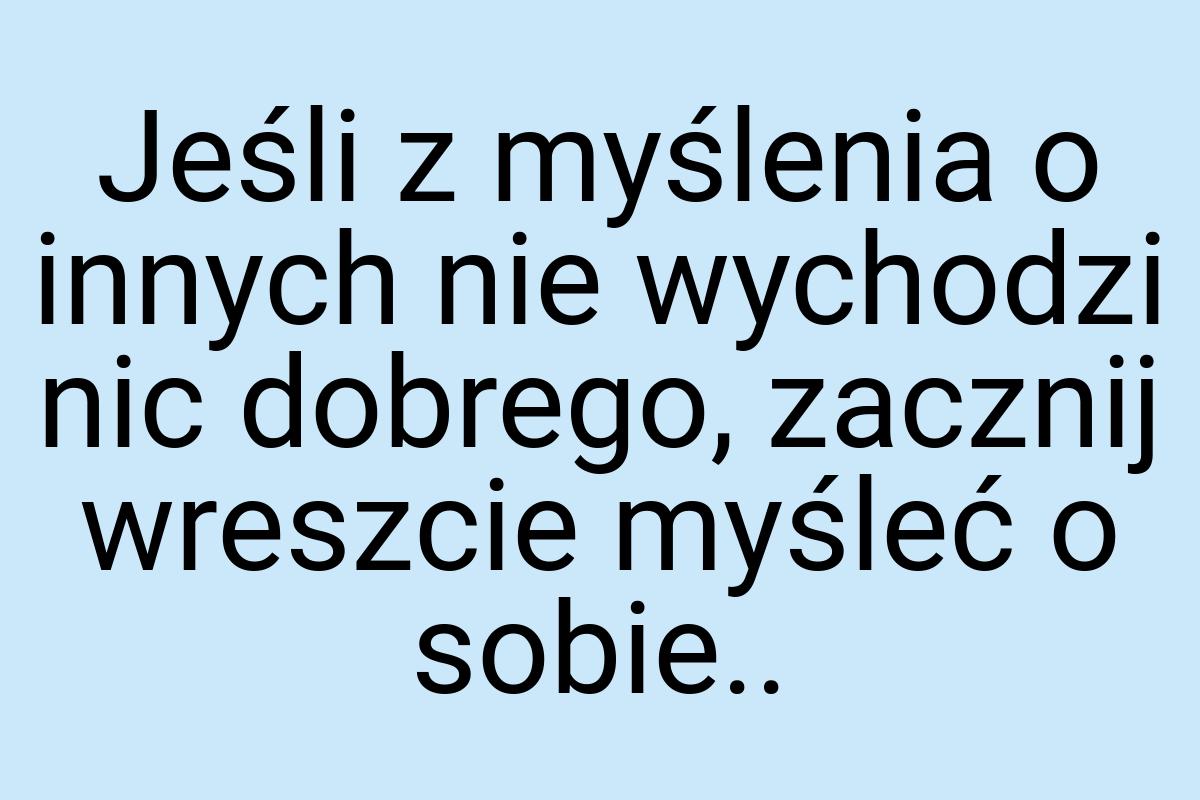 Jeśli z myślenia o innych nie wychodzi nic dobrego, zacznij