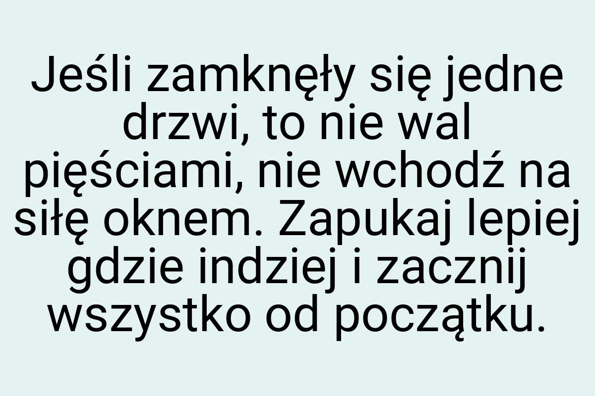 Jeśli zamknęły się jedne drzwi, to nie wal pięściami, nie