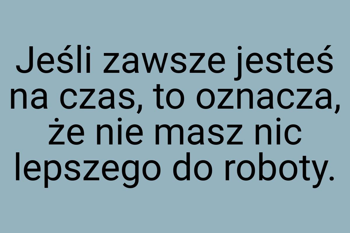 Jeśli zawsze jesteś na czas, to oznacza, że nie masz nic