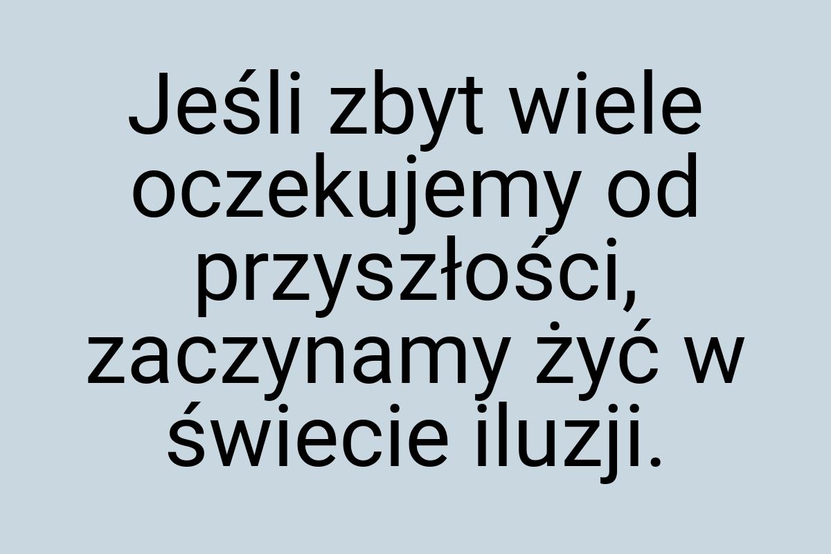 Jeśli zbyt wiele oczekujemy od przyszłości, zaczynamy żyć w