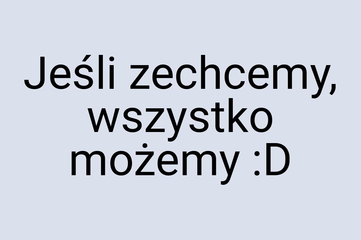 Jeśli zechcemy, wszystko możemy :D