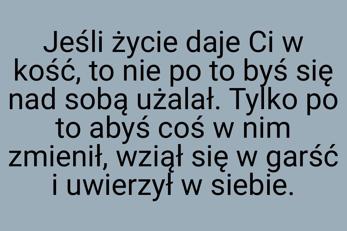 Jeśli życie daje Ci w kość, to nie po to byś się nad sobą