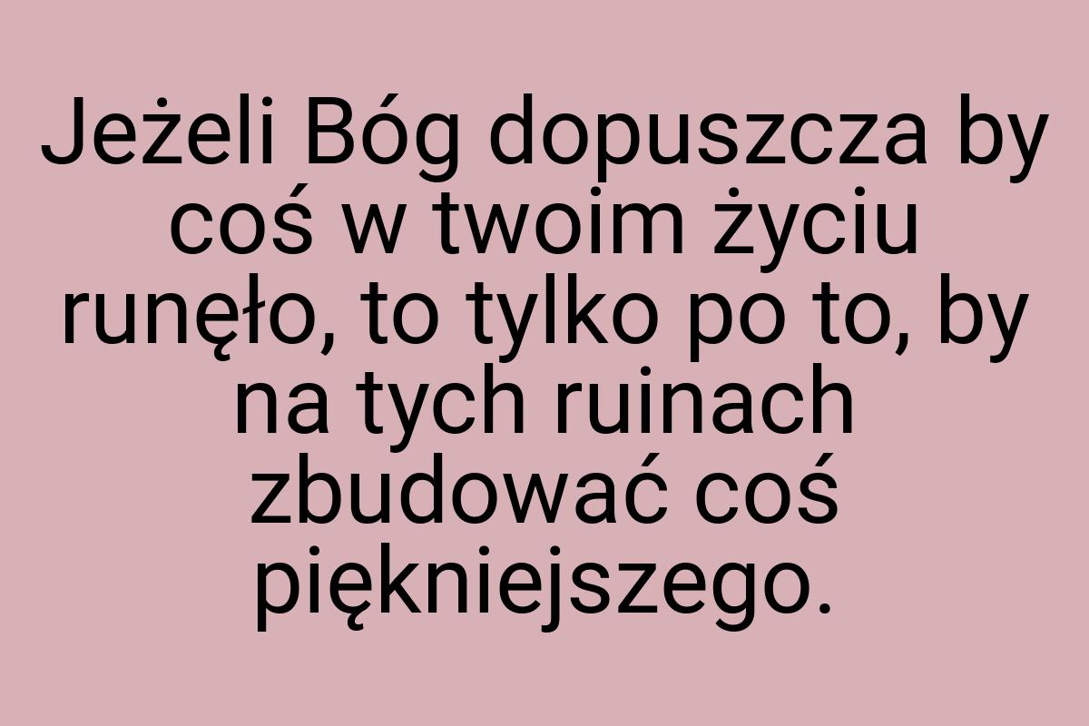 Jeżeli Bóg dopuszcza by coś w twoim życiu runęło, to tylko