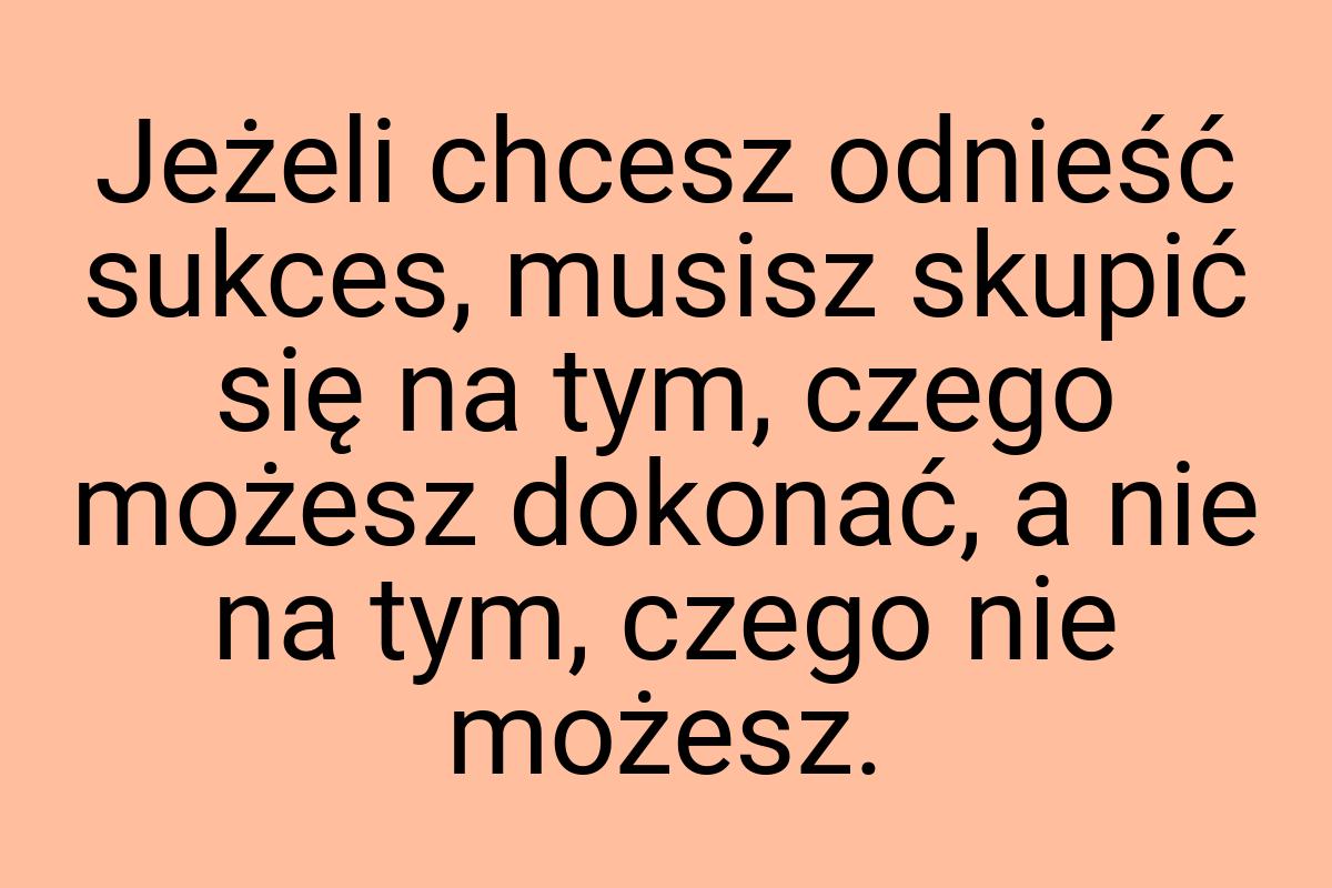 Jeżeli chcesz odnieść sukces, musisz skupić się na tym