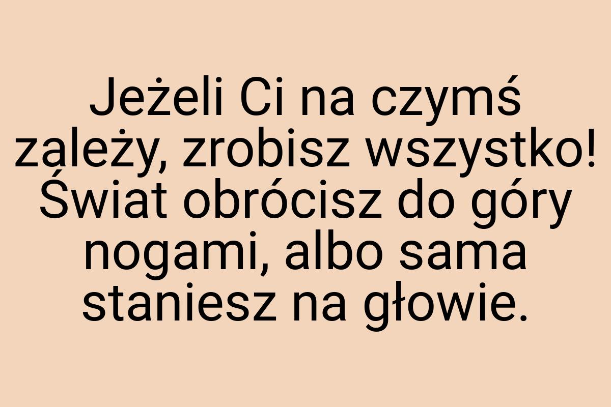 Jeżeli Ci na czymś zależy, zrobisz wszystko! Świat obrócisz