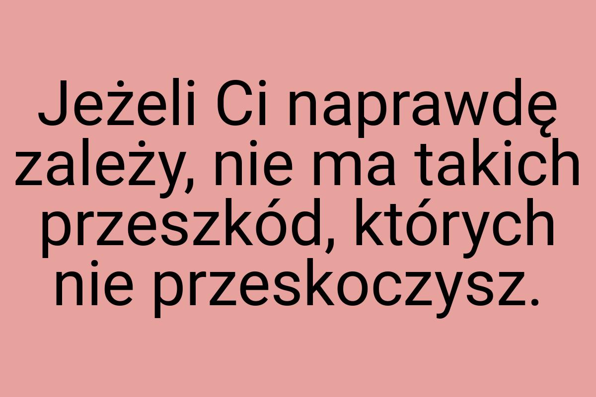 Jeżeli Ci naprawdę zależy, nie ma takich przeszkód, których