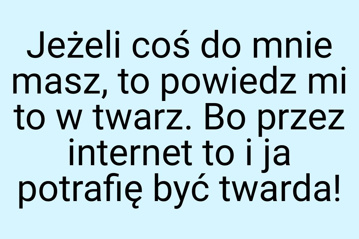 Jeżeli coś do mnie masz, to powiedz mi to w twarz. Bo przez