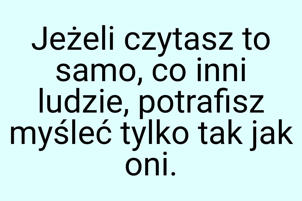 Jeżeli czytasz to samo, co inni ludzie, potrafisz myśleć