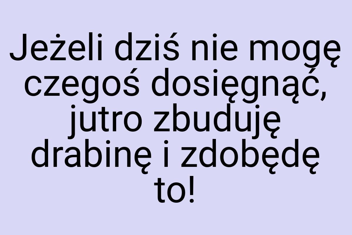 Jeżeli dziś nie mogę czegoś dosięgnąć, jutro zbuduję