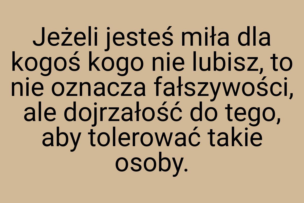 Jeżeli jesteś miła dla kogoś kogo nie lubisz, to nie