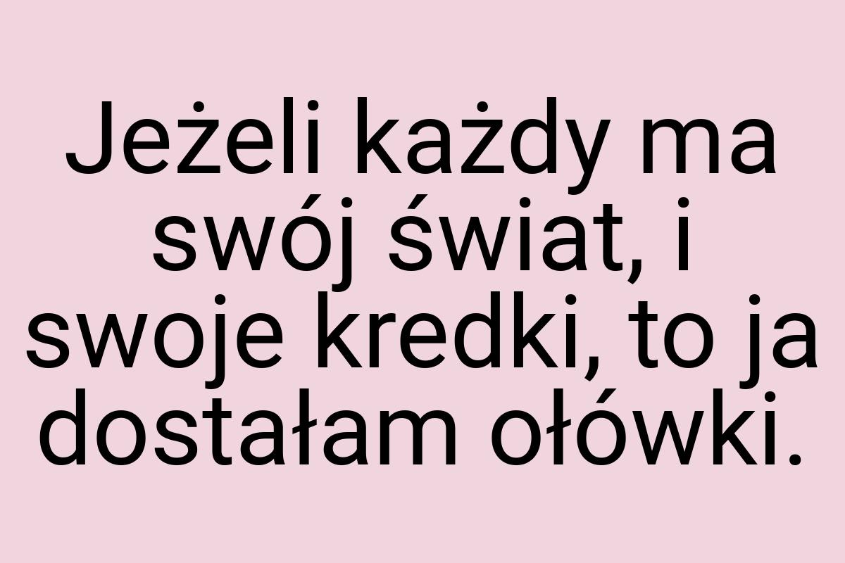 Jeżeli każdy ma swój świat, i swoje kredki, to ja dostałam