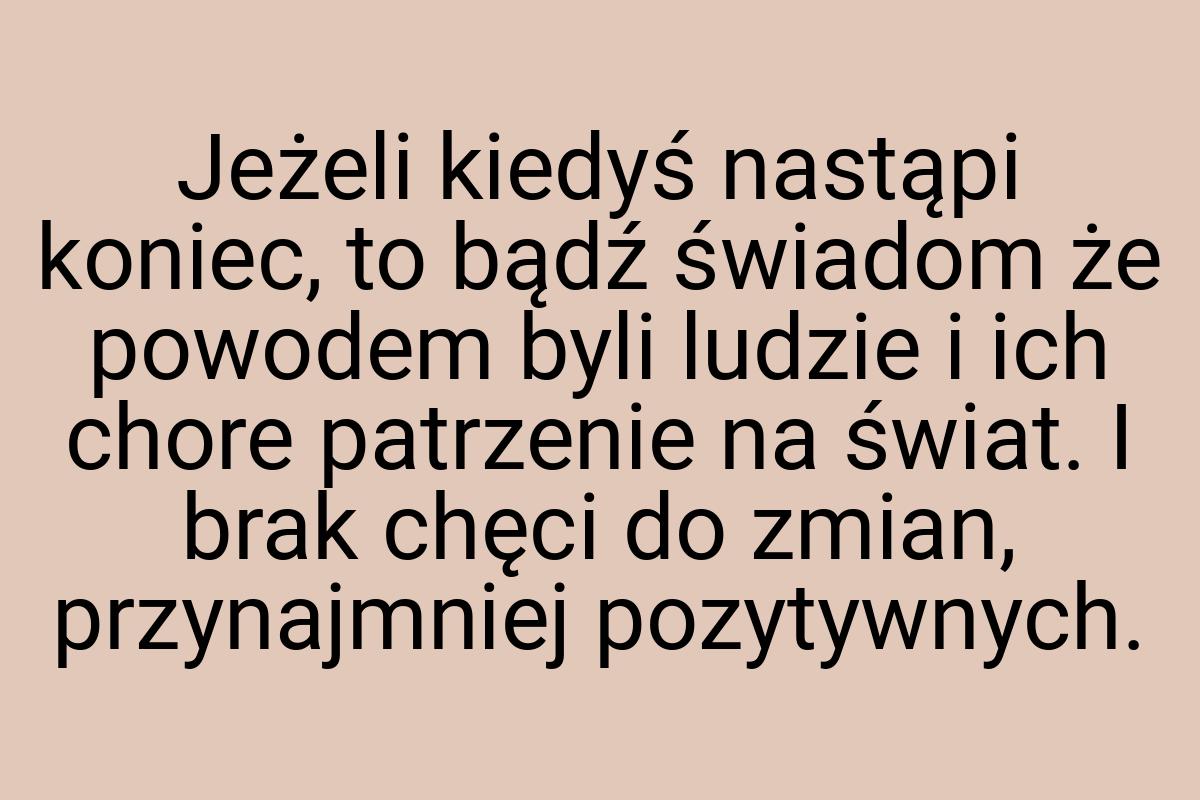 Jeżeli kiedyś nastąpi koniec, to bądź świadom że powodem