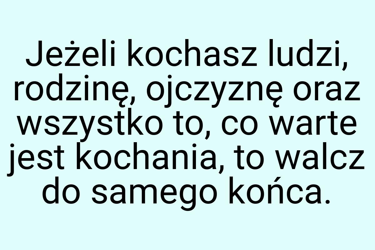 Jeżeli kochasz ludzi, rodzinę, ojczyznę oraz wszystko to