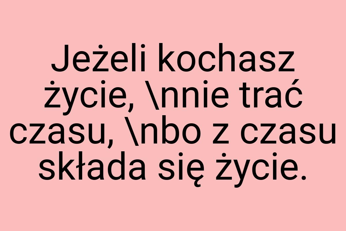 Jeżeli kochasz życie, \nnie trać czasu, \nbo z czasu składa