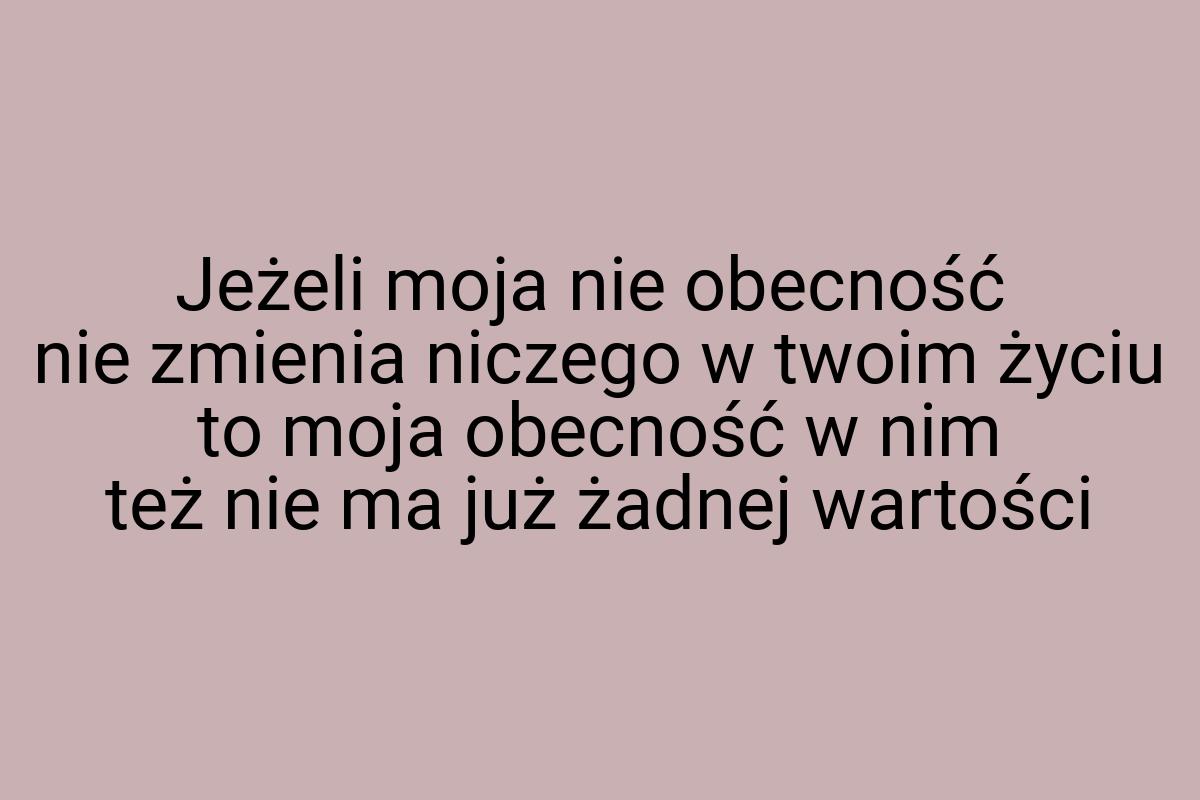 Jeżeli moja nie obecność nie zmienia niczego w twoim życiu