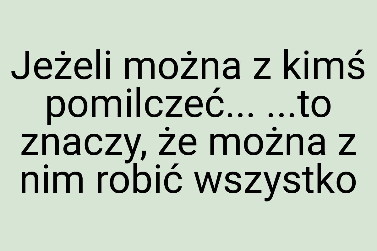 Jeżeli można z kimś pomilczeć... ...to znaczy, że można z