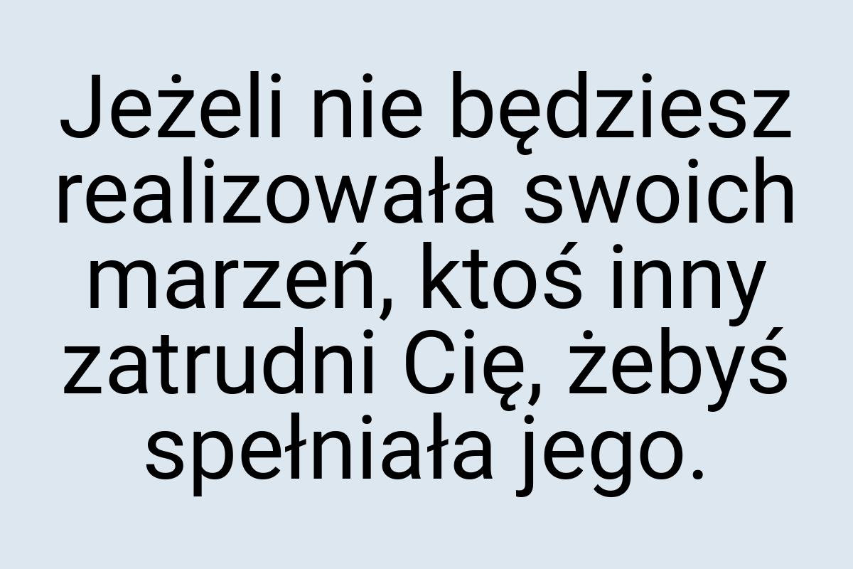 Jeżeli nie będziesz realizowała swoich marzeń, ktoś inny