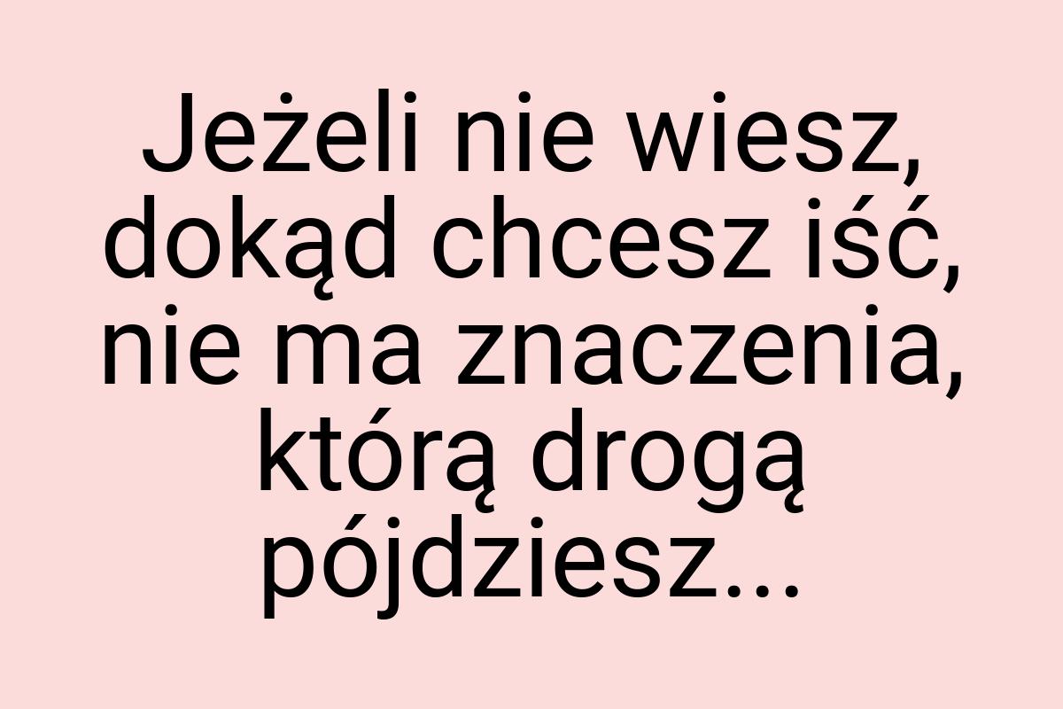 Jeżeli nie wiesz, dokąd chcesz iść, nie ma znaczenia, którą