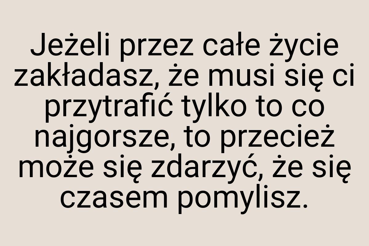 Jeżeli przez całe życie zakładasz, że musi się ci