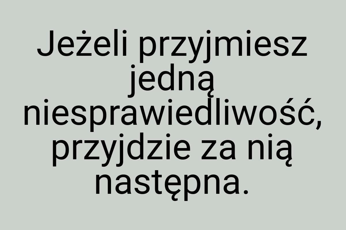 Jeżeli przyjmiesz jedną niesprawiedliwość, przyjdzie za nią