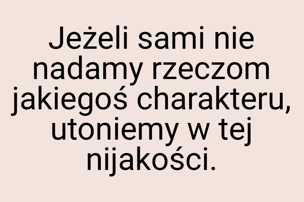 Jeżeli sami nie nadamy rzeczom jakiegoś charakteru