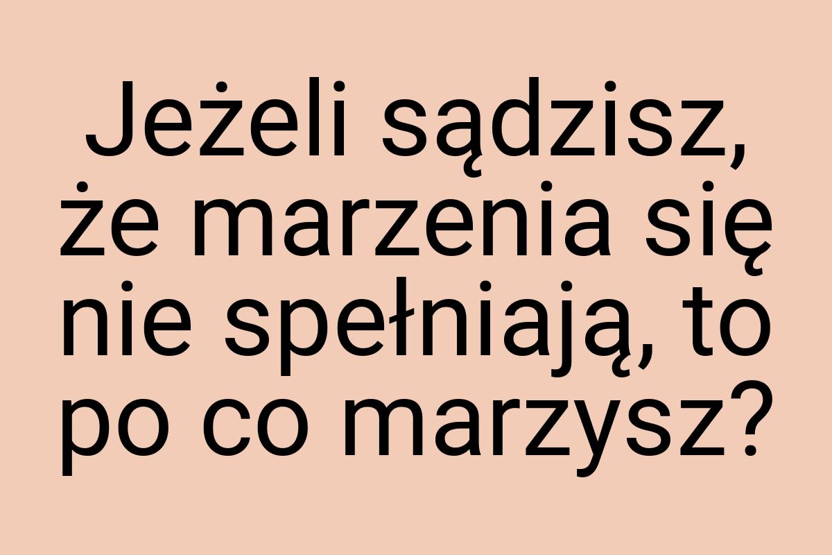 Jeżeli sądzisz, że marzenia się nie spełniają, to po co