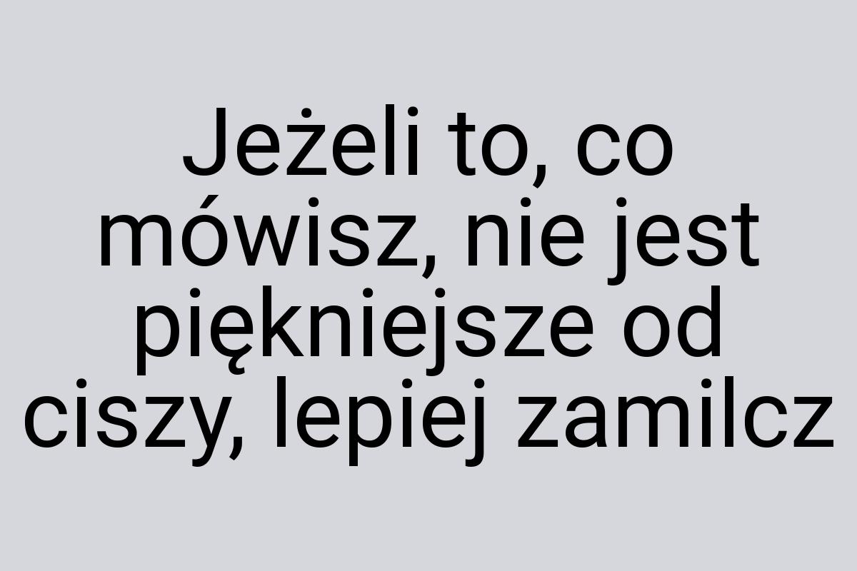 Jeżeli to, co mówisz, nie jest piękniejsze od ciszy, lepiej