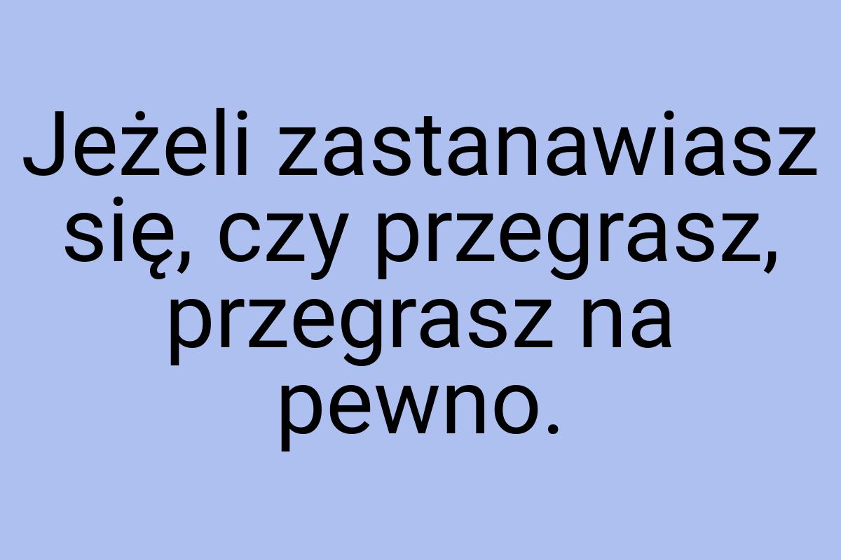 Jeżeli zastanawiasz się, czy przegrasz, przegrasz na pewno