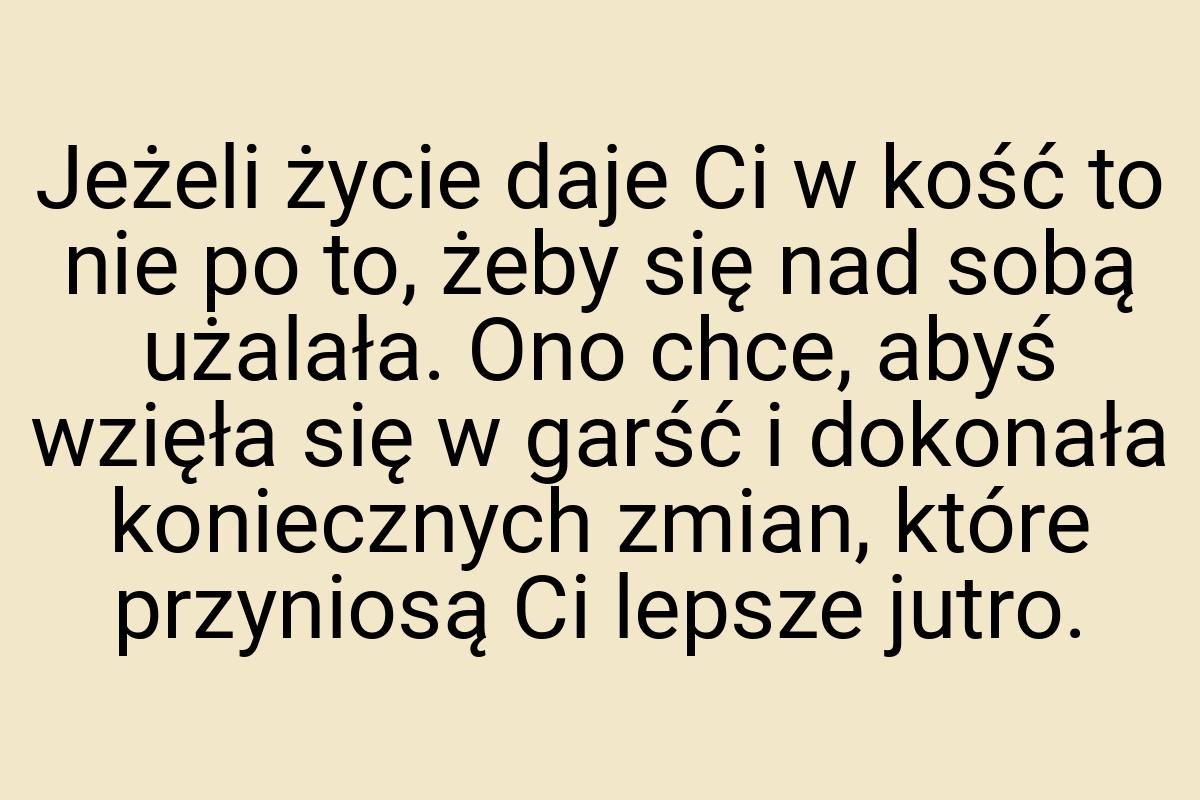 Jeżeli życie daje Ci w kość to nie po to, żeby się nad sobą