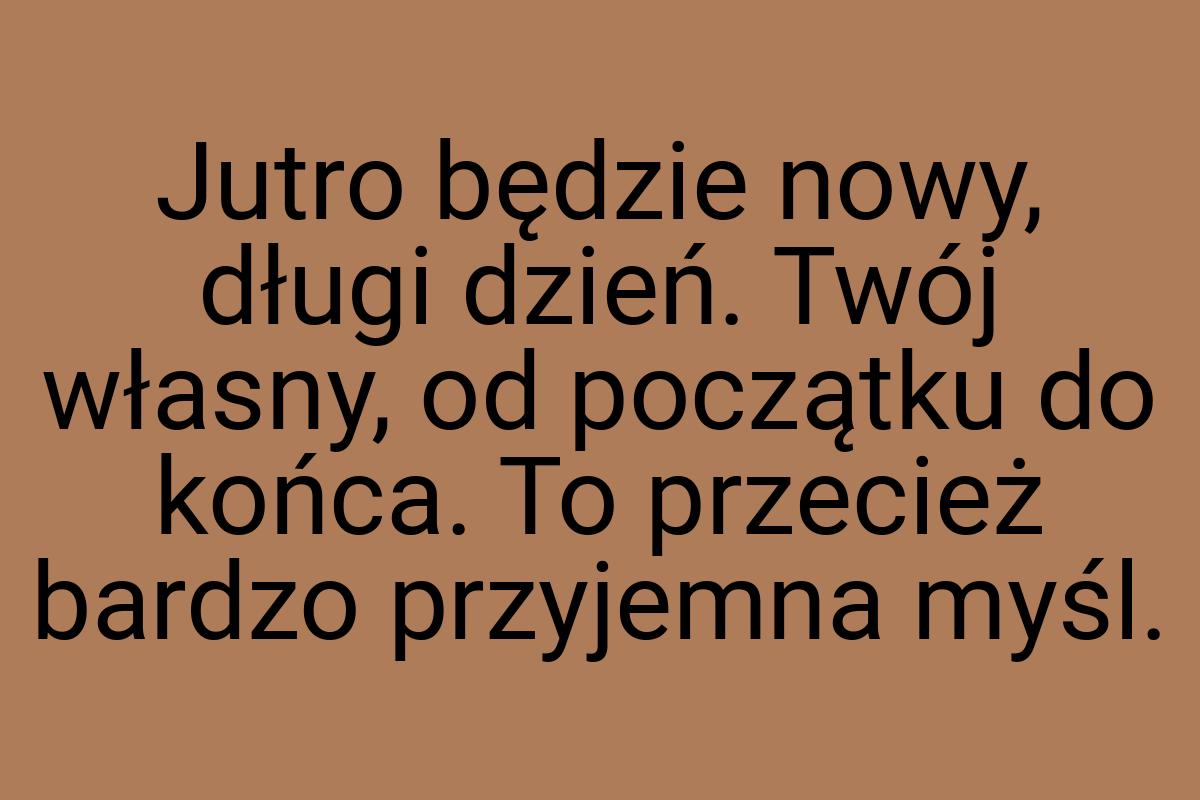 Jutro będzie nowy, długi dzień. Twój własny, od początku do