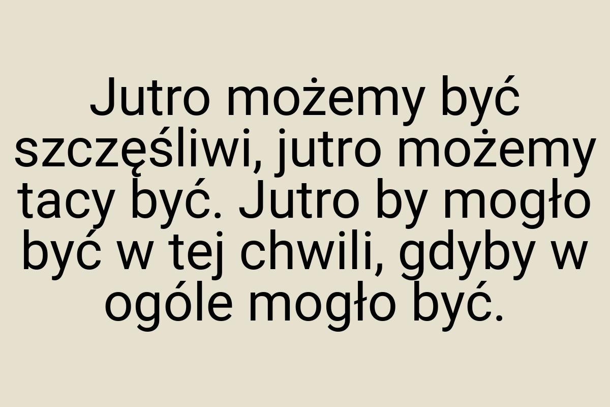 Jutro możemy być szczęśliwi, jutro możemy tacy być. Jutro