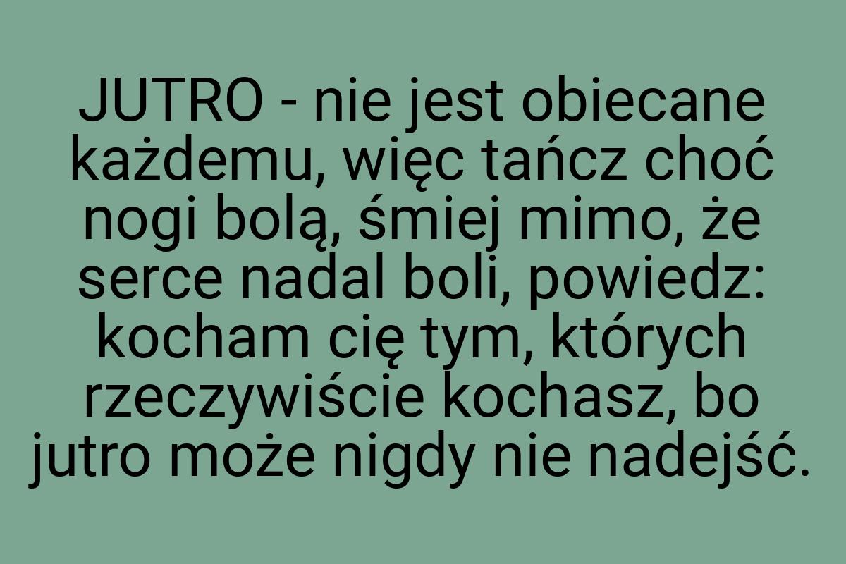 JUTRO - nie jest obiecane każdemu, więc tańcz choć nogi