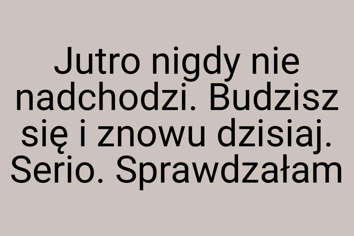 Jutro nigdy nie nadchodzi. Budzisz się i znowu dzisiaj