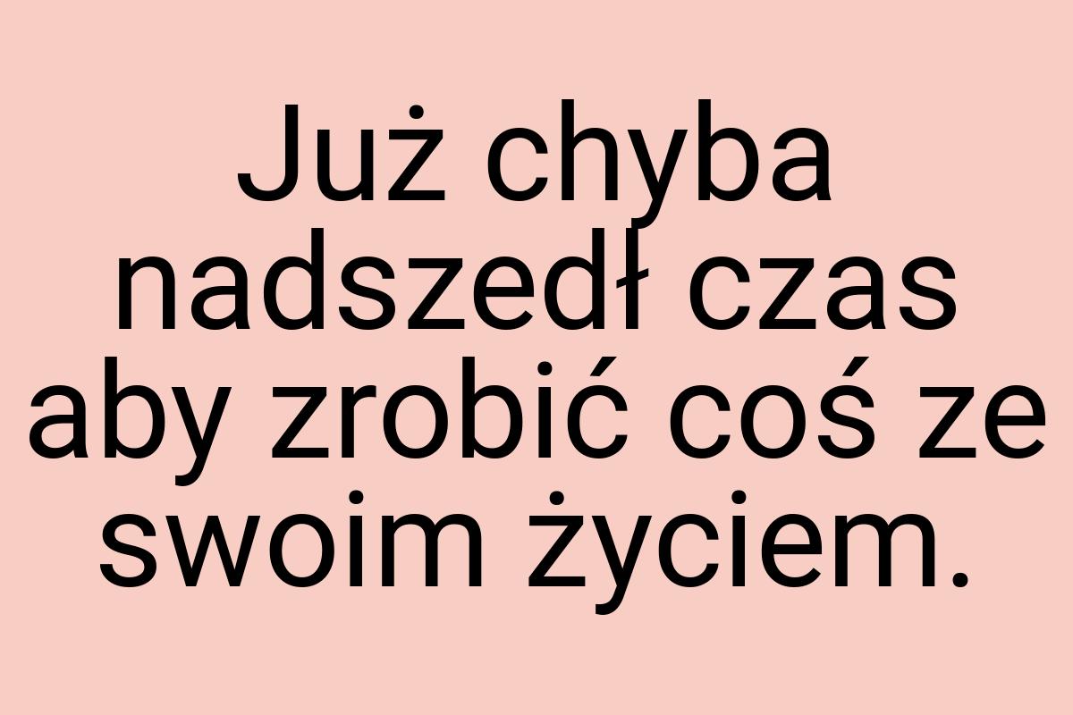 Już chyba nadszedł czas aby zrobić coś ze swoim życiem