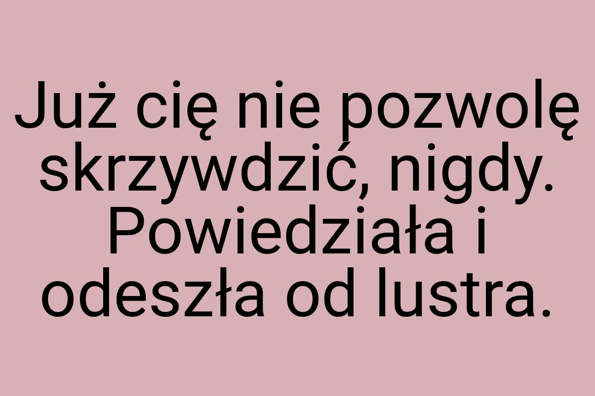 Już cię nie pozwolę skrzywdzić, nigdy. Powiedziała i