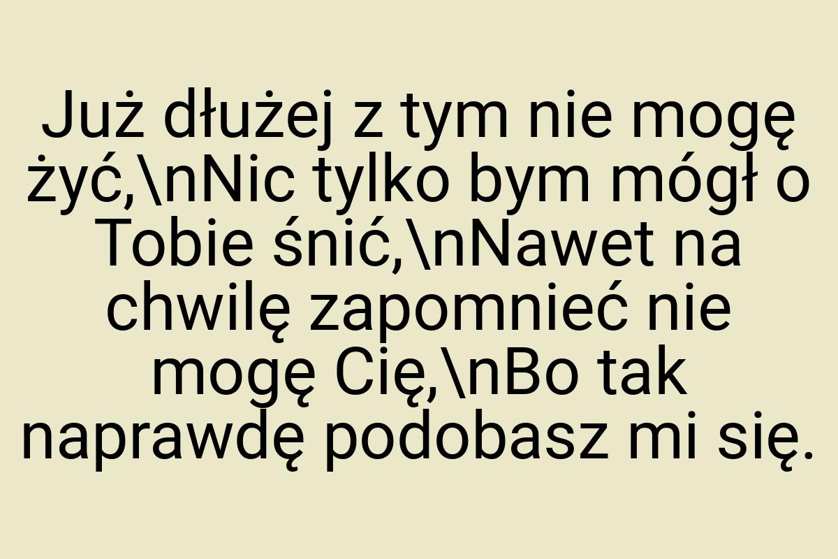 Już dłużej z tym nie mogę żyć,\nNic tylko bym mógł o Tobie