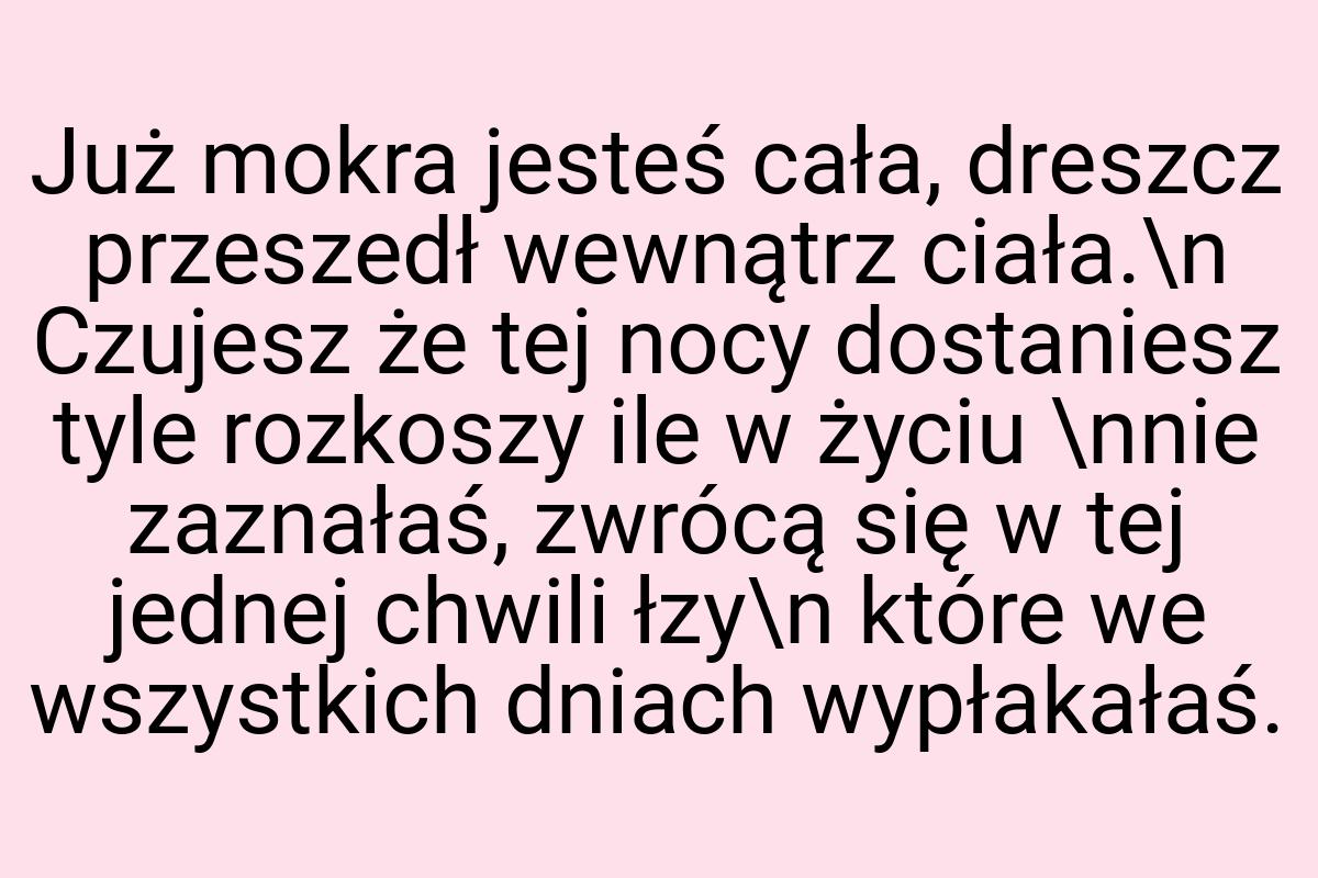 Już mokra jesteś cała, dreszcz przeszedł wewnątrz ciała.\n