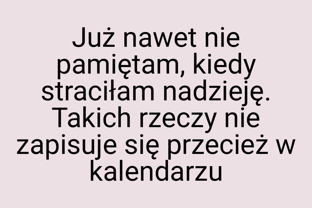 Już nawet nie pamiętam, kiedy straciłam nadzieję. Takich