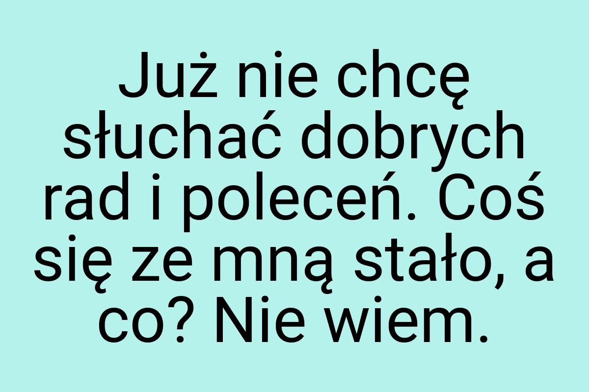 Już nie chcę słuchać dobrych rad i poleceń. Coś się ze mną